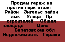 Продам гараж на против парк ателя  › Район ­ Энгельс район змк  › Улица ­ Пр.строителей  › Общая площадь ­ 24 › Цена ­ 100 000 - Саратовская обл. Недвижимость » Гаражи   